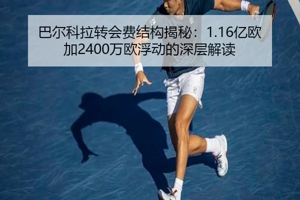 巴尔科拉转会费结构揭秘：1.16亿欧加2400万欧浮动的深层解读